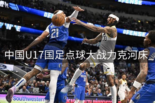 中国U17国足点球大战力克河床 与阿森纳会师明日之星决赛