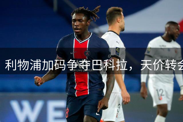 利物浦加码争夺巴科拉，天价转会谈判陷入僵局