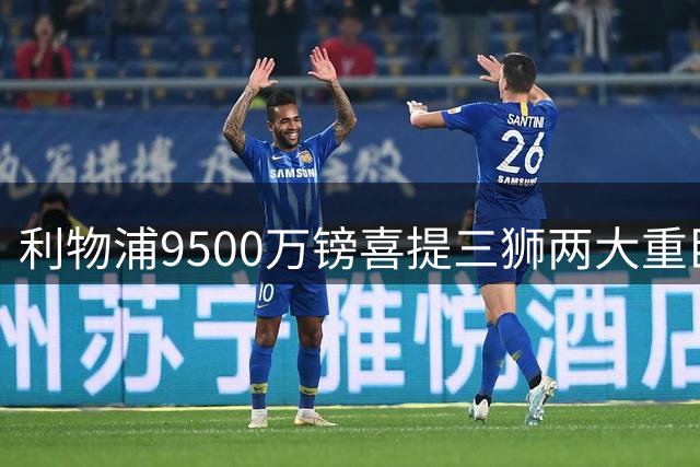 利物浦9500万镑喜提三狮两大重臣？ 进度表一喜一忧