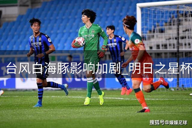 台风白海豚影响加剧 明日之星杯决赛紧急改为闭门赛