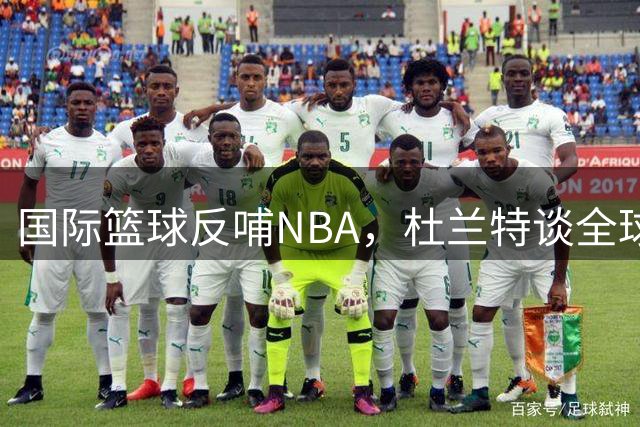 国际篮球反哺NBA，杜兰特谈全球篮球新趋势