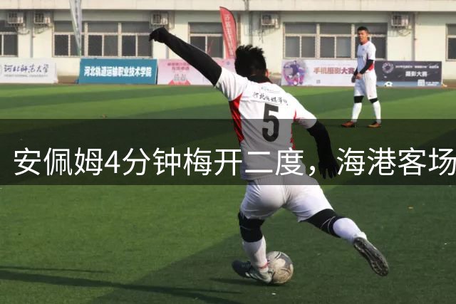 安佩姆4分钟梅开二度，海港客场3-1扩大优势