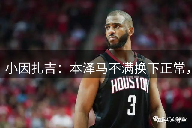 小因扎吉：本泽马不满换下正常，下半场下滑正常