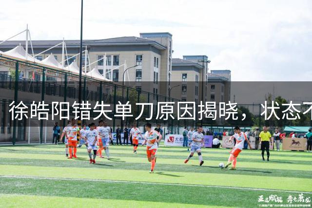 徐皓阳错失单刀原因揭晓，状态不佳成关键