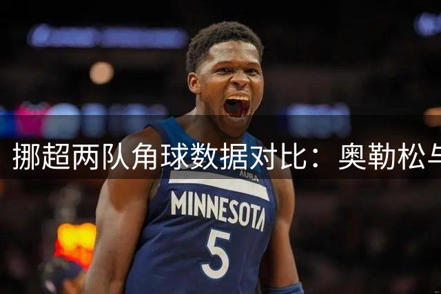 挪超两队角球数据对比：奥勒松与瓦勒伦加表现详解