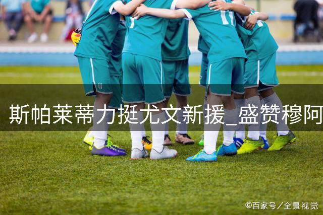 斯帕莱蒂力挺尤文新援 盛赞穆阿尼多面手特质