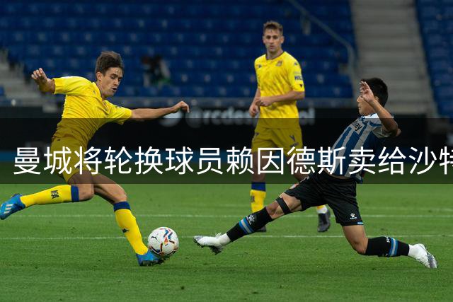 曼城将轮换球员赖因德斯卖给沙特，为何能溢价22%？