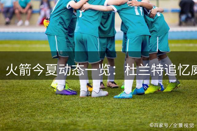 火箭今夏动态一览：杜兰特追忆威少 申京苦练新技能
