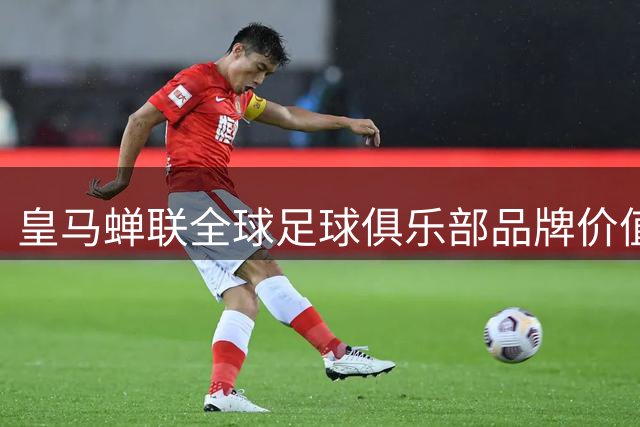 皇马蝉联全球足球俱乐部品牌价值榜首 伯纳乌改造显成效