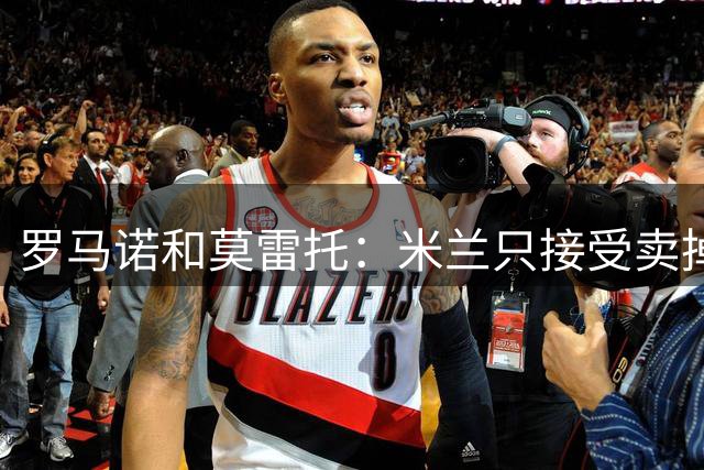罗马诺&莫雷托：米兰只接受卖掉莱奥，租借后强制买断都不行
