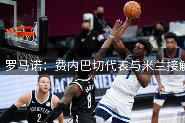 罗马诺：费内巴切代表与米兰接触，若提出重要报价球员会考虑