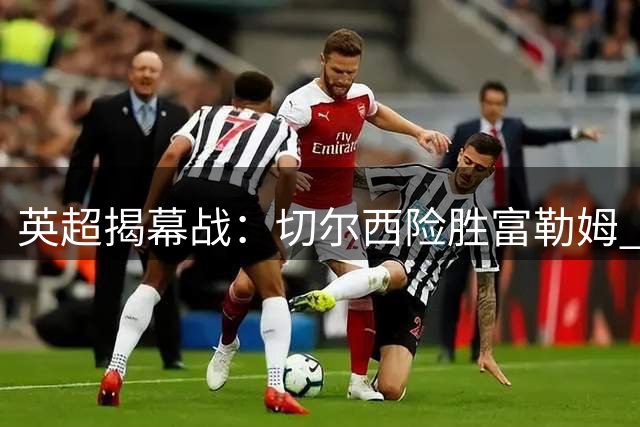 英超揭幕战：切尔西险胜富勒姆 两位前皇马教头斗法