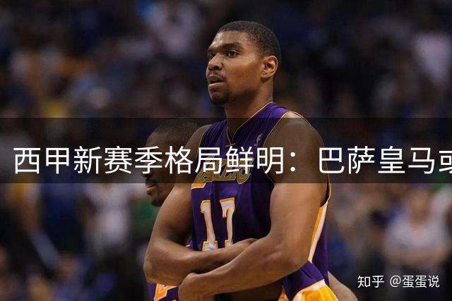 西甲新赛季格局鲜明：巴萨皇马或再现双雄争霸