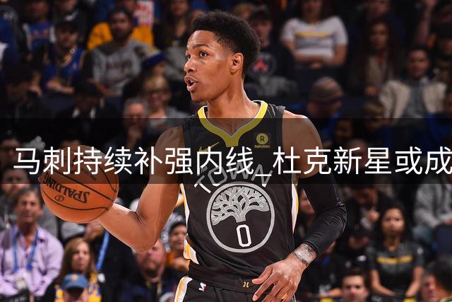 马刺持续补强内线 杜克新星或成文班亚马未来搭档