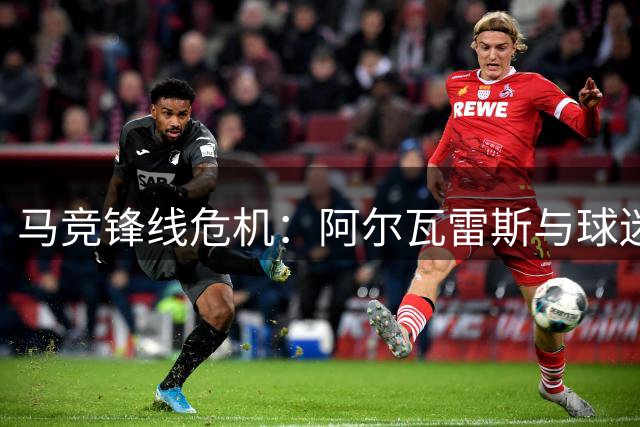 马竞锋线危机：阿尔瓦雷斯与球迷和解之路艰难