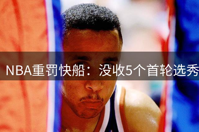 NBA重罚快船：没收5个首轮选秀权，罚款3000万美元